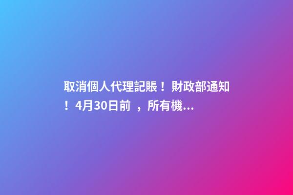 取消個人代理記賬！財政部通知！4月30日前，所有機構(gòu)必須完成這項工作！否則…